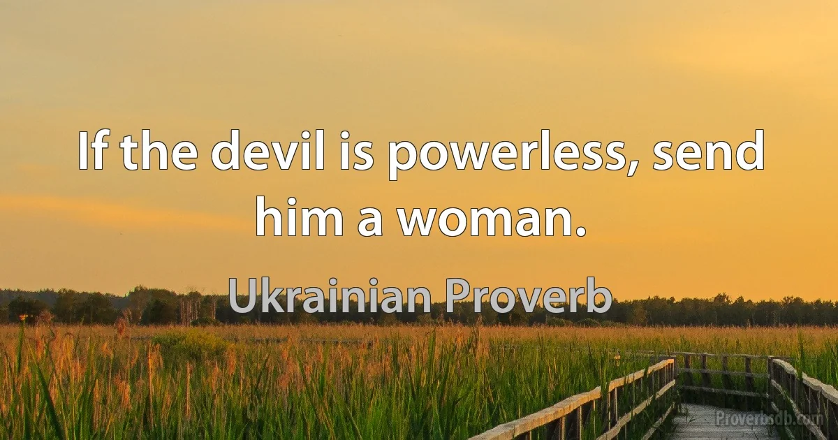 If the devil is powerless, send him a woman. (Ukrainian Proverb)