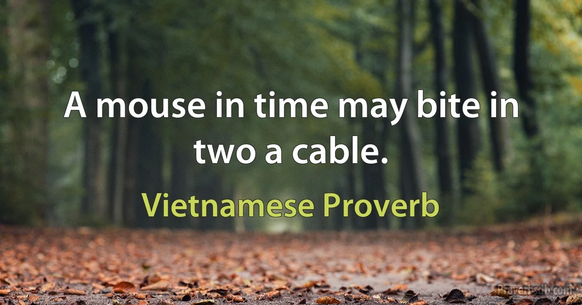 A mouse in time may bite in two a cable. (Vietnamese Proverb)