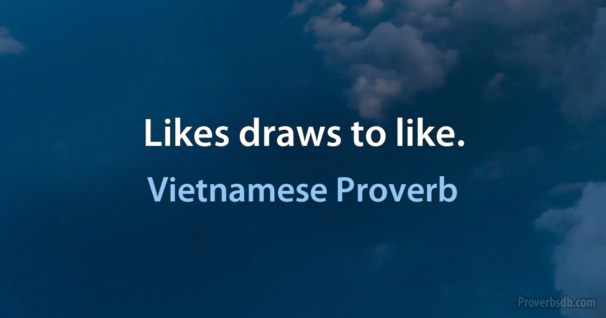 Likes draws to like. (Vietnamese Proverb)