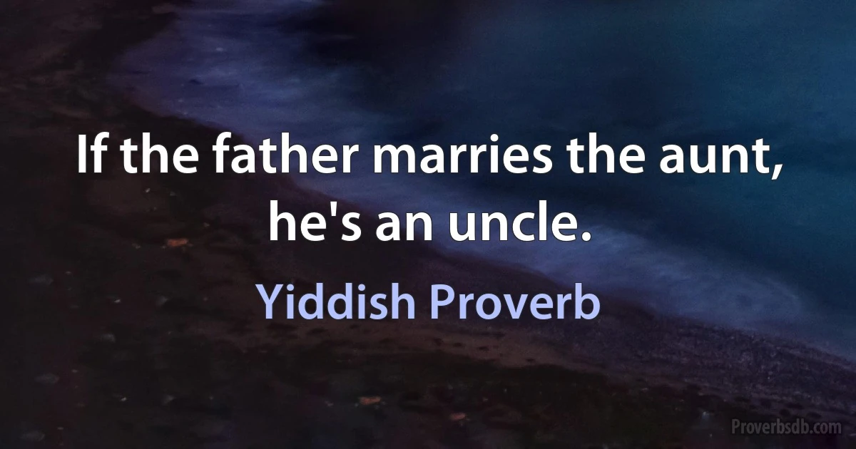 If the father marries the aunt, he's an uncle. (Yiddish Proverb)