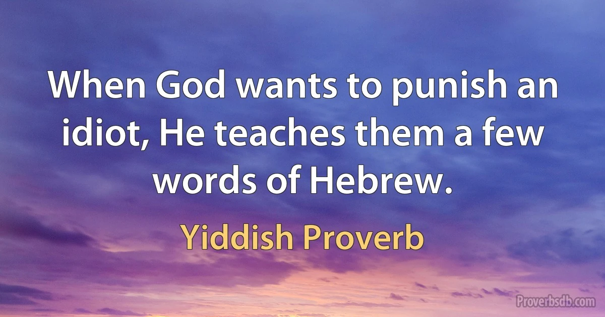 When God wants to punish an idiot, He teaches them a few words of Hebrew. (Yiddish Proverb)