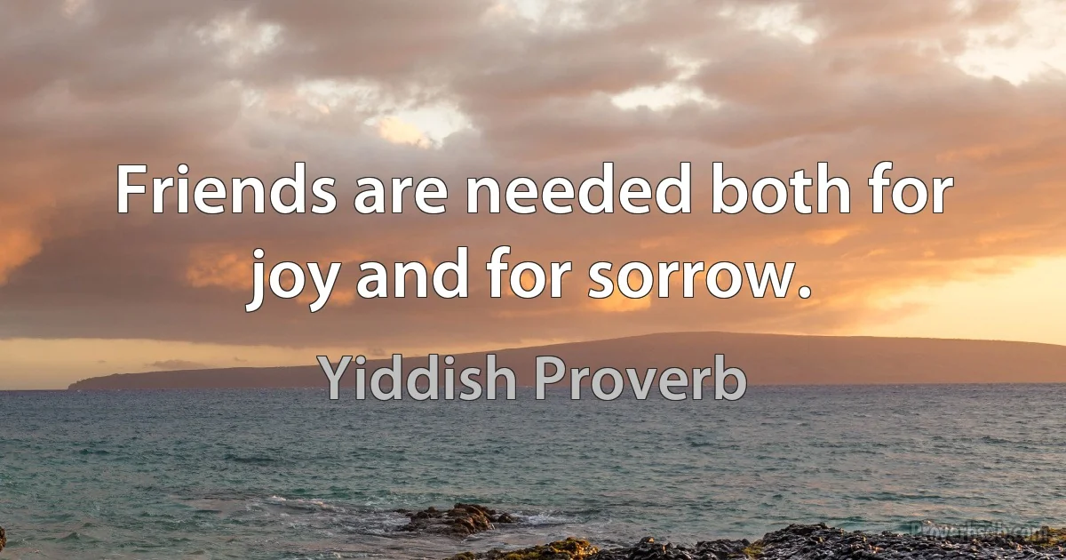 Friends are needed both for joy and for sorrow. (Yiddish Proverb)