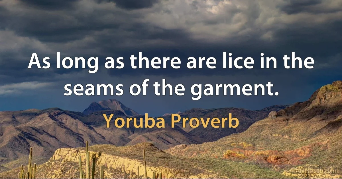 As long as there are lice in the seams of the garment. (Yoruba Proverb)