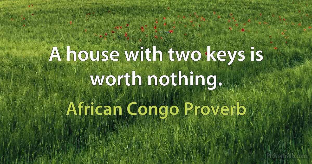 A house with two keys is worth nothing. (African Congo Proverb)