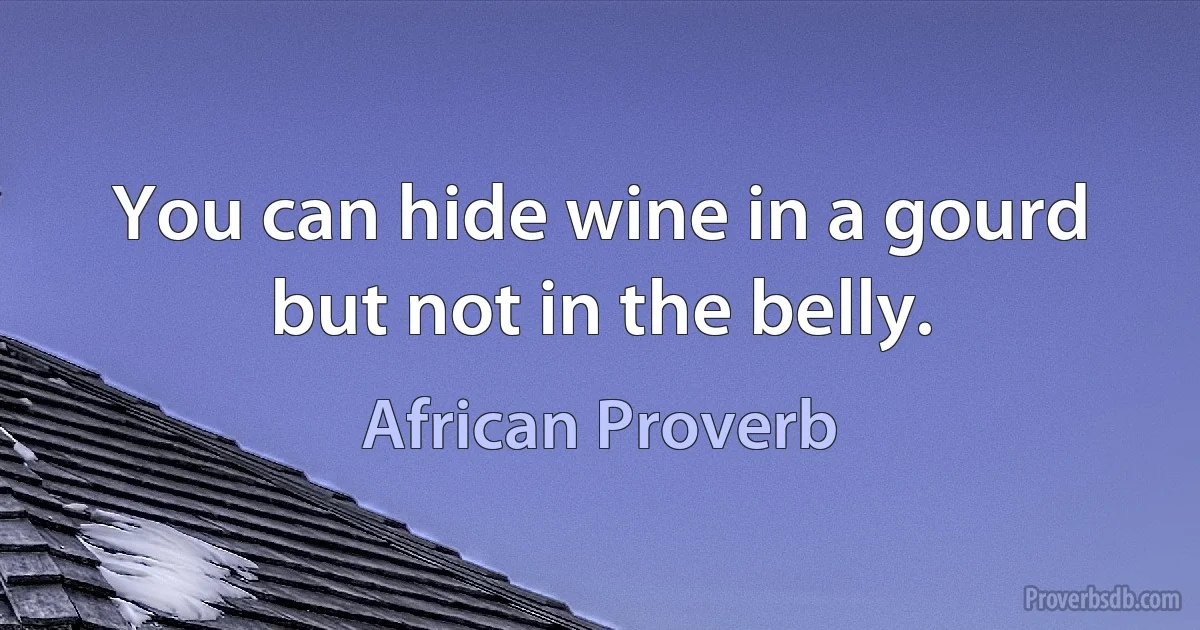 You can hide wine in a gourd but not in the belly. (African Proverb)