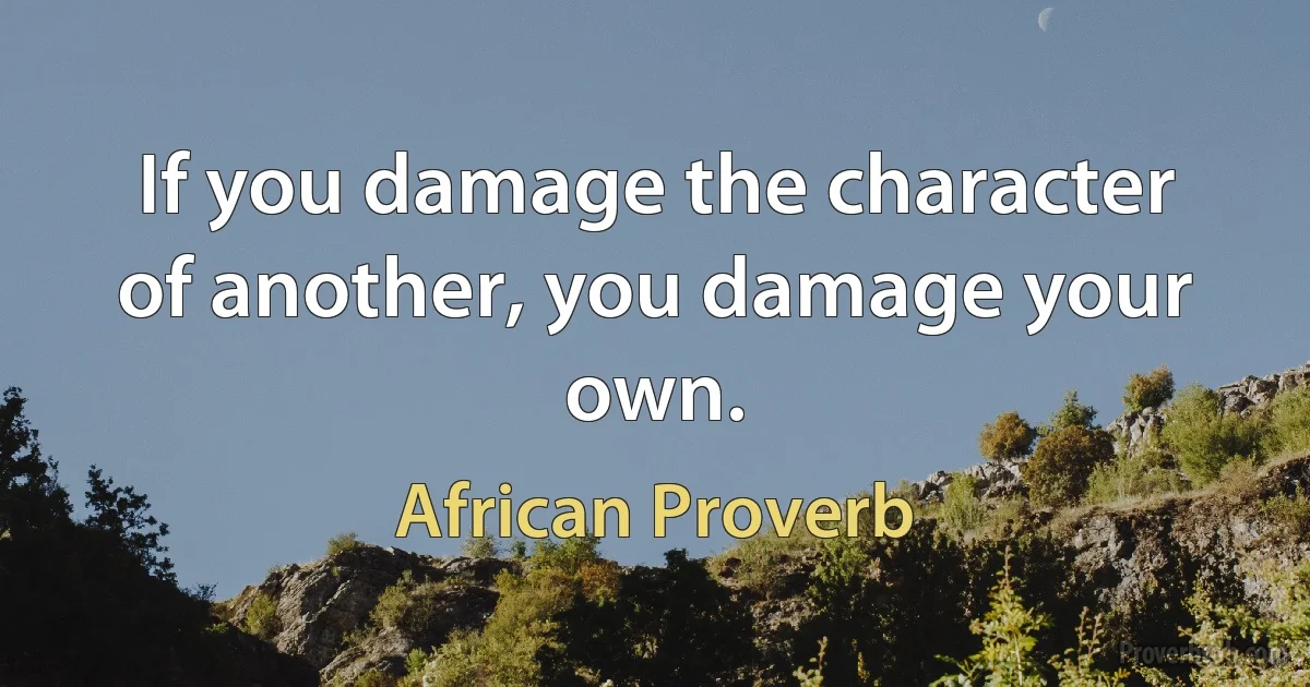 If you damage the character of another, you damage your own. (African Proverb)