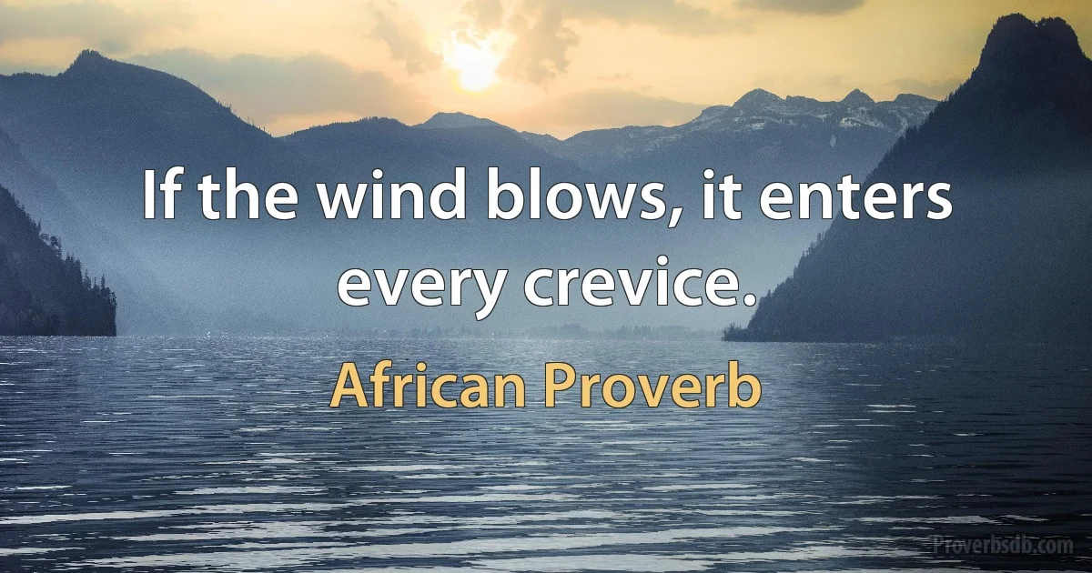 If the wind blows, it enters every crevice. (African Proverb)