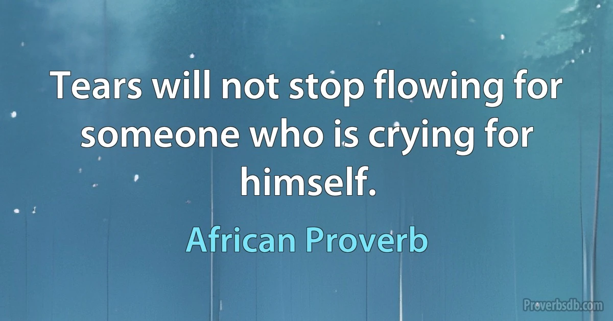 Tears will not stop flowing for someone who is crying for himself. (African Proverb)