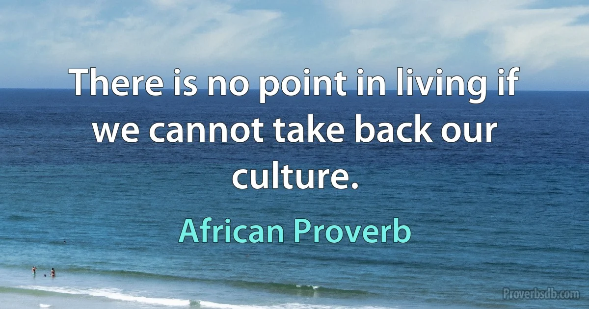 There is no point in living if we cannot take back our culture. (African Proverb)