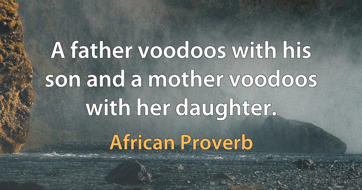 A father voodoos with his son and a mother voodoos with her daughter. (African Proverb)