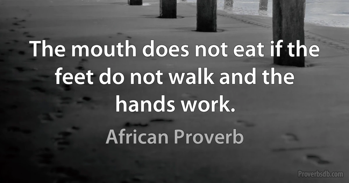 The mouth does not eat if the feet do not walk and the hands work. (African Proverb)