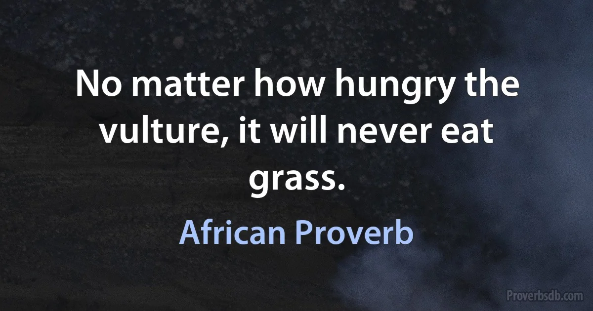 No matter how hungry the vulture, it will never eat grass. (African Proverb)