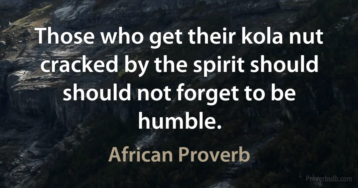 Those who get their kola nut cracked by the spirit should should not forget to be humble. (African Proverb)