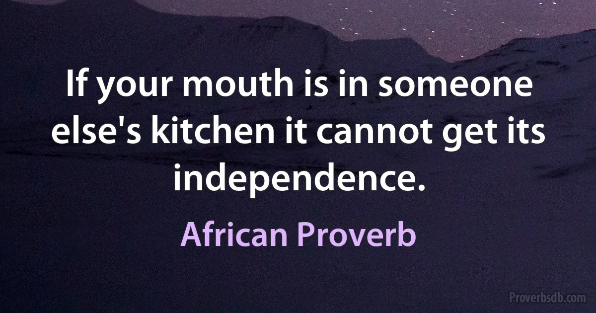 If your mouth is in someone else's kitchen it cannot get its independence. (African Proverb)