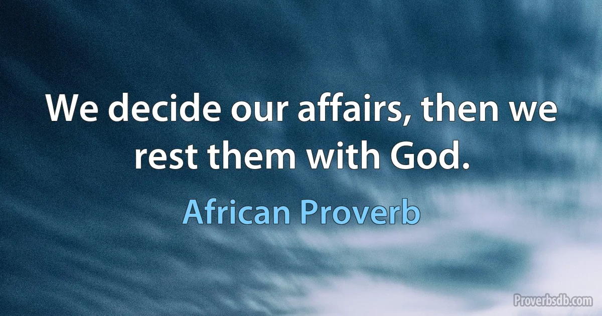 We decide our affairs, then we rest them with God. (African Proverb)