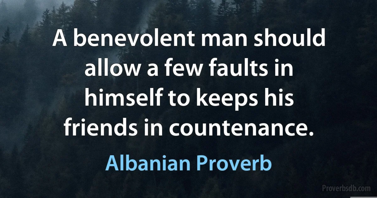 A benevolent man should allow a few faults in himself to keeps his friends in countenance. (Albanian Proverb)