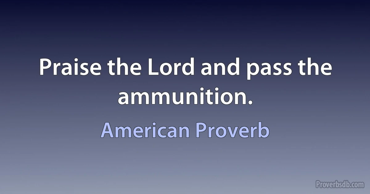 Praise the Lord and pass the ammunition. (American Proverb)