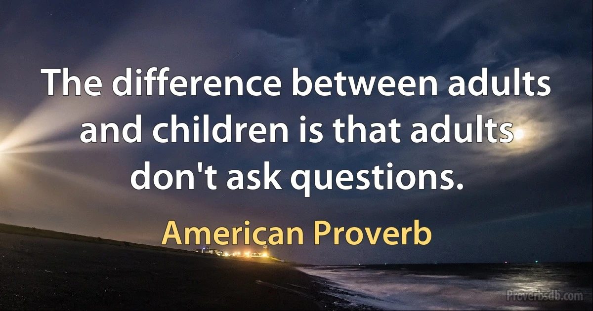 The difference between adults and children is that adults don't ask questions. (American Proverb)