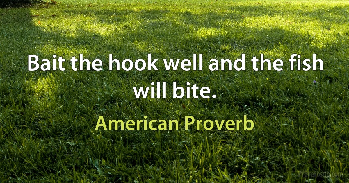 Bait the hook well and the fish will bite. (American Proverb)