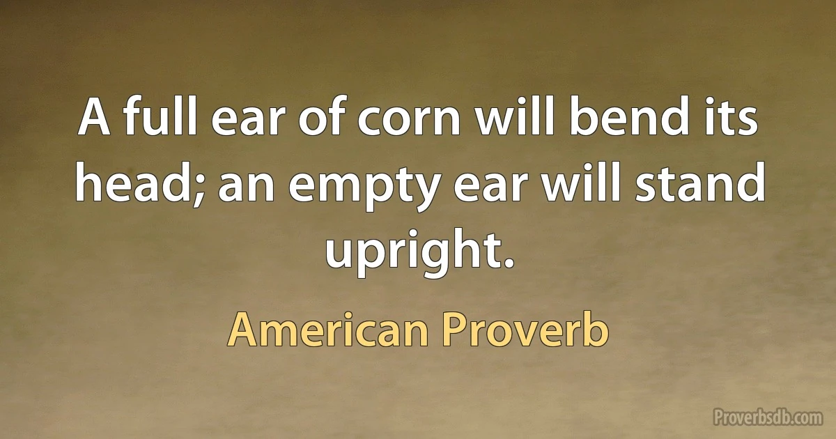 A full ear of corn will bend its head; an empty ear will stand upright. (American Proverb)