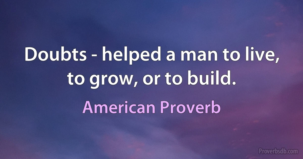 Doubts - helped a man to live, to grow, or to build. (American Proverb)