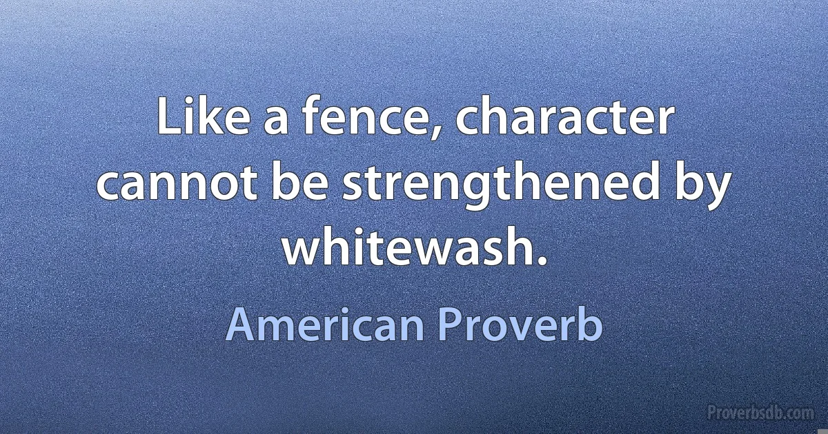 Like a fence, character cannot be strengthened by whitewash. (American Proverb)