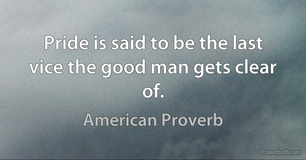 Pride is said to be the last vice the good man gets clear of. (American Proverb)