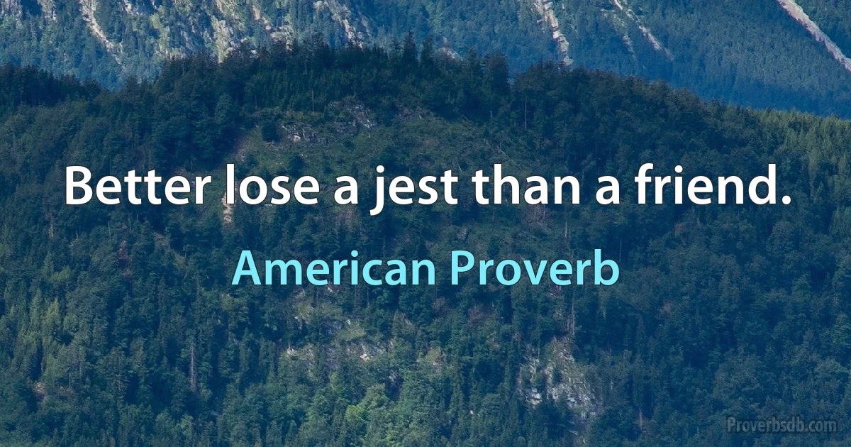 Better lose a jest than a friend. (American Proverb)