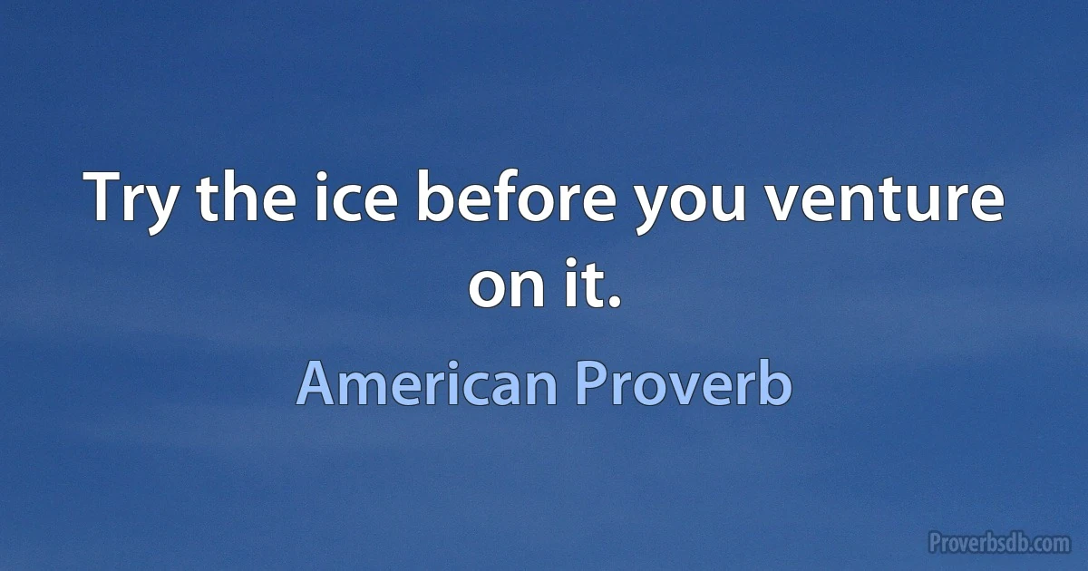 Try the ice before you venture on it. (American Proverb)