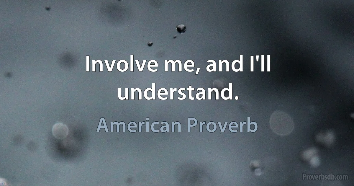 Involve me, and I'll understand. (American Proverb)