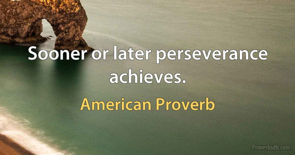 Sooner or later perseverance achieves. (American Proverb)