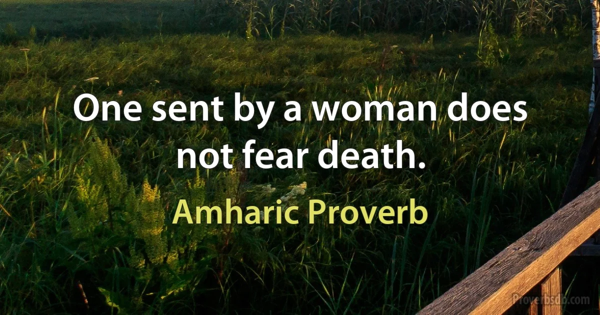 One sent by a woman does not fear death. (Amharic Proverb)