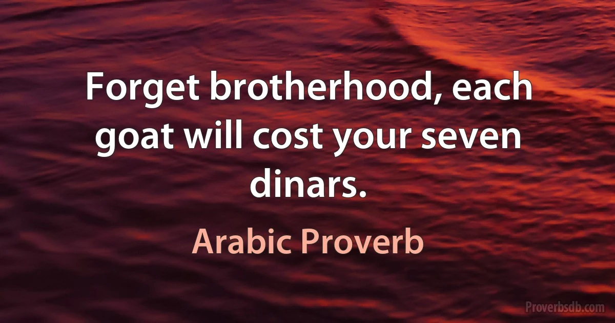 Forget brotherhood, each goat will cost your seven dinars. (Arabic Proverb)