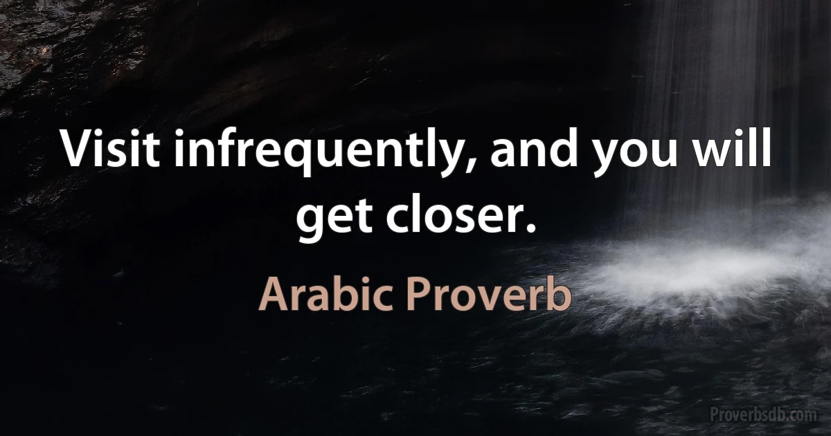 Visit infrequently, and you will get closer. (Arabic Proverb)