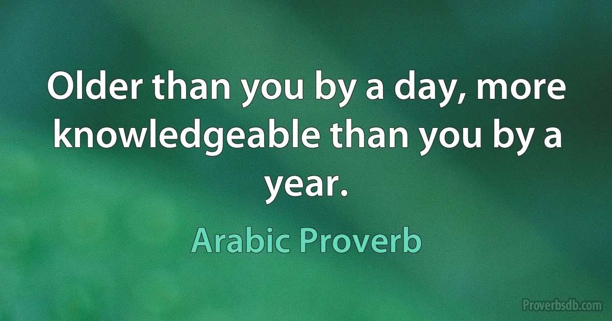 Older than you by a day, more knowledgeable than you by a year. (Arabic Proverb)