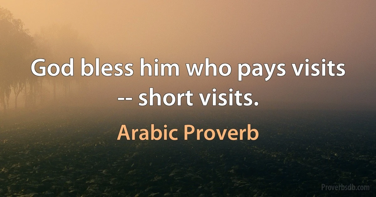 God bless him who pays visits -- short visits. (Arabic Proverb)