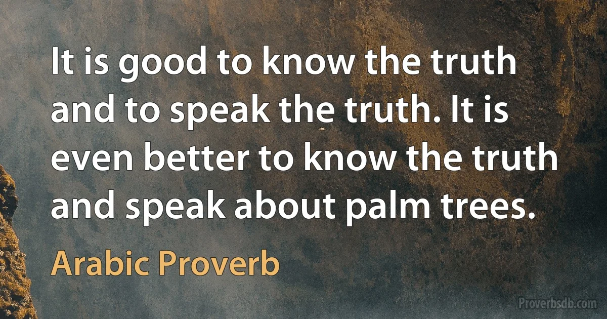 It is good to know the truth and to speak the truth. It is even better to know the truth and speak about palm trees. (Arabic Proverb)