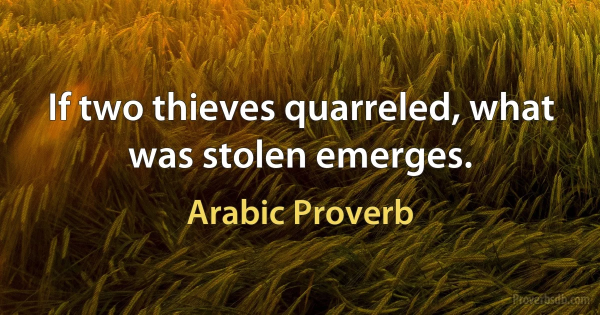 If two thieves quarreled, what was stolen emerges. (Arabic Proverb)