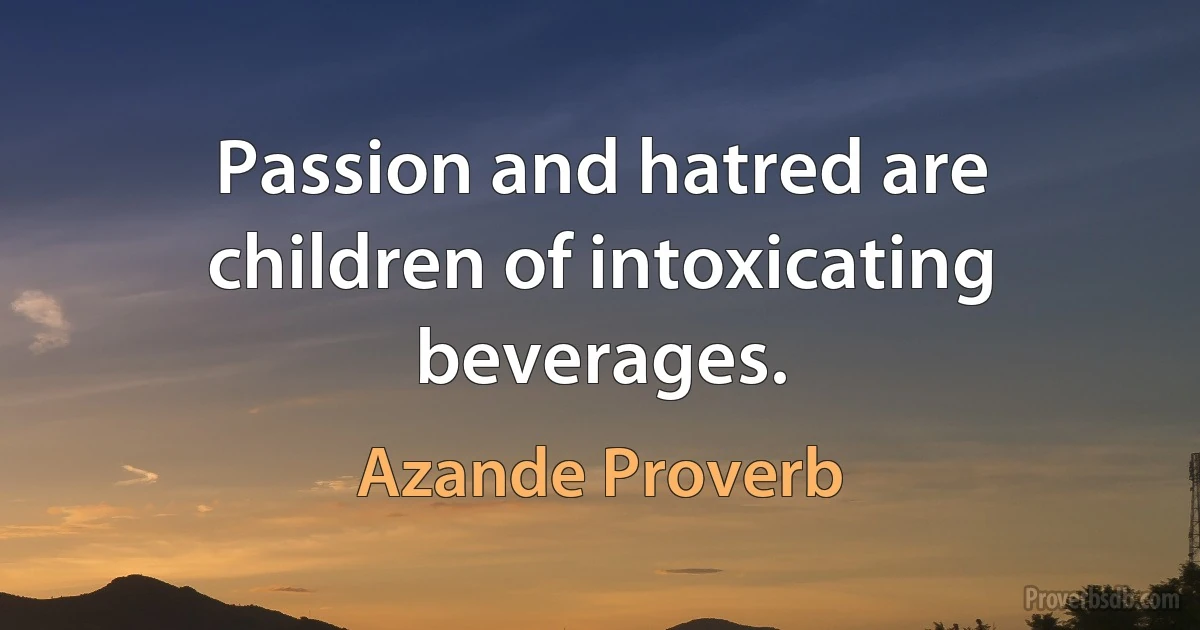 Passion and hatred are children of intoxicating beverages. (Azande Proverb)