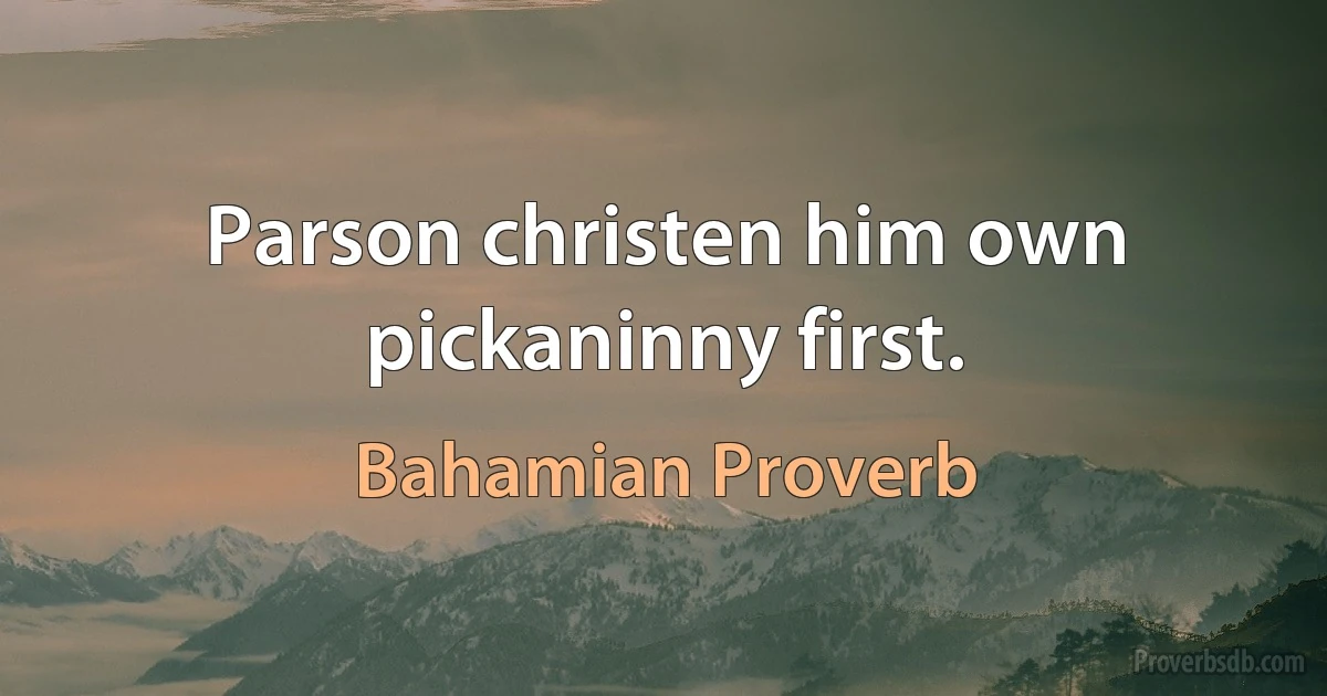 Parson christen him own pickaninny first. (Bahamian Proverb)