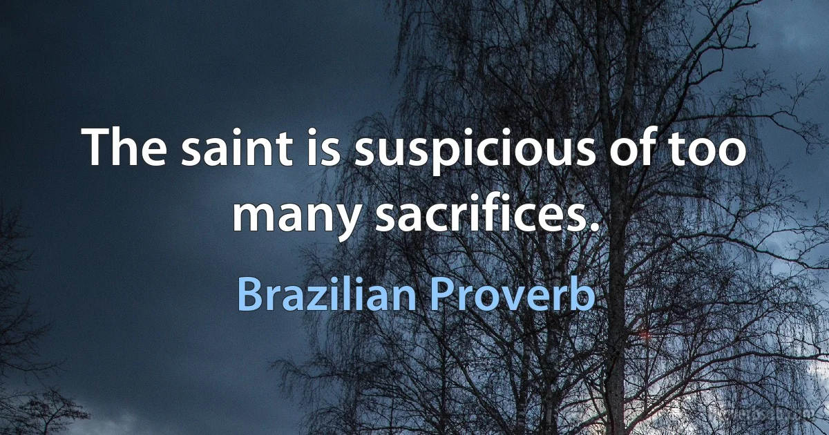 The saint is suspicious of too many sacrifices. (Brazilian Proverb)