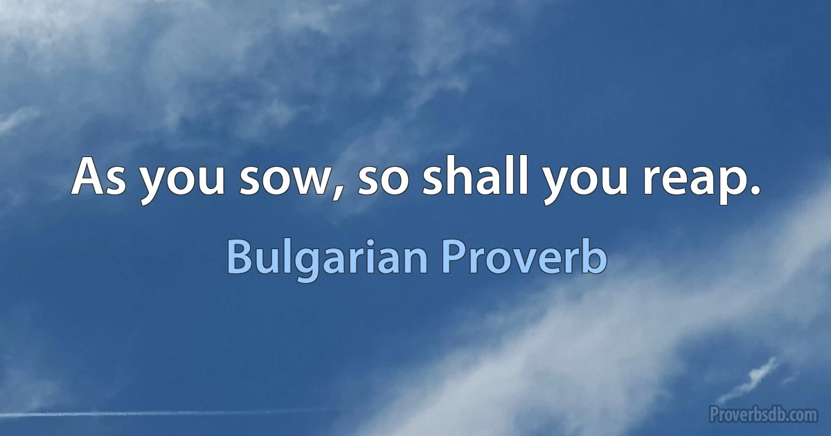 As you sow, so shall you reap. (Bulgarian Proverb)