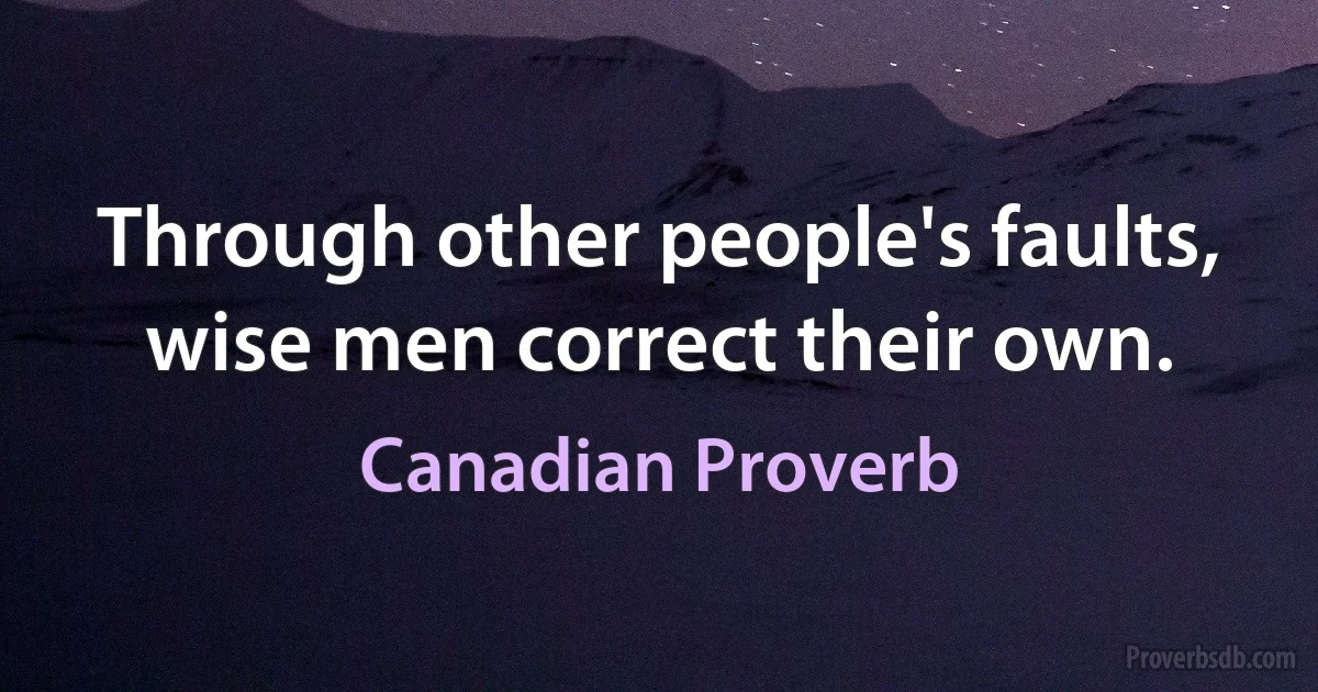 Through other people's faults, wise men correct their own. (Canadian Proverb)