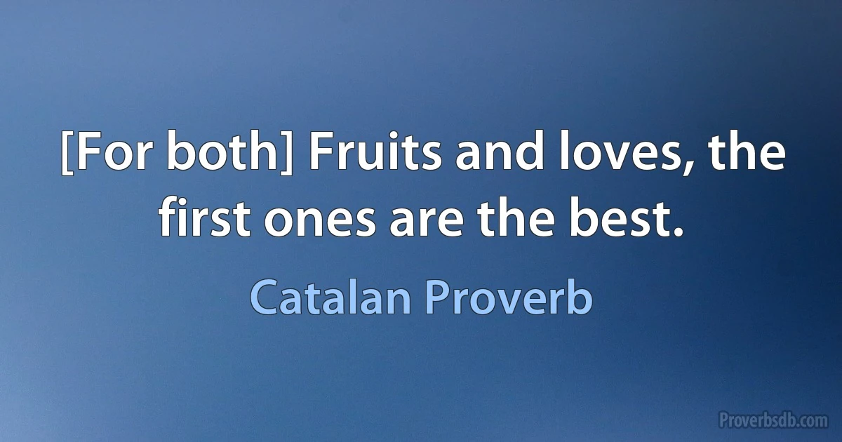 [For both] Fruits and loves, the first ones are the best. (Catalan Proverb)