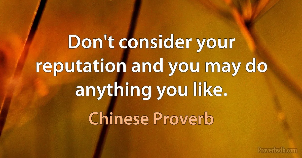 Don't consider your reputation and you may do anything you like. (Chinese Proverb)