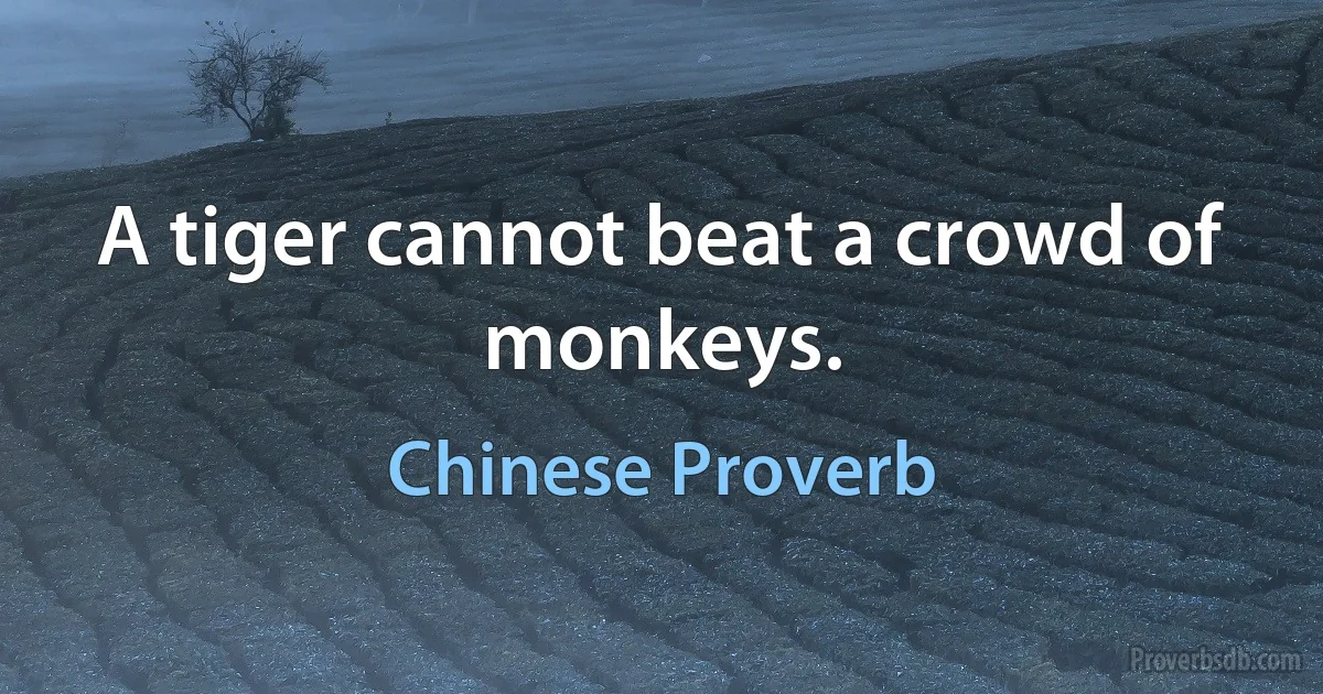 A tiger cannot beat a crowd of monkeys. (Chinese Proverb)