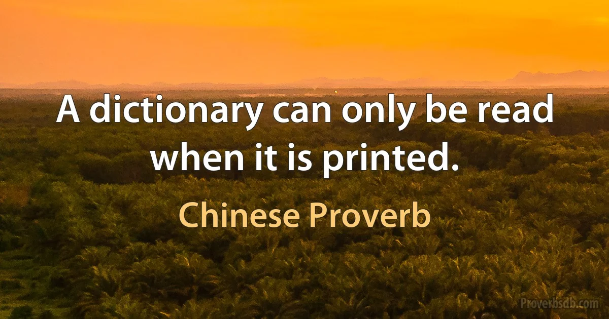 A dictionary can only be read when it is printed. (Chinese Proverb)