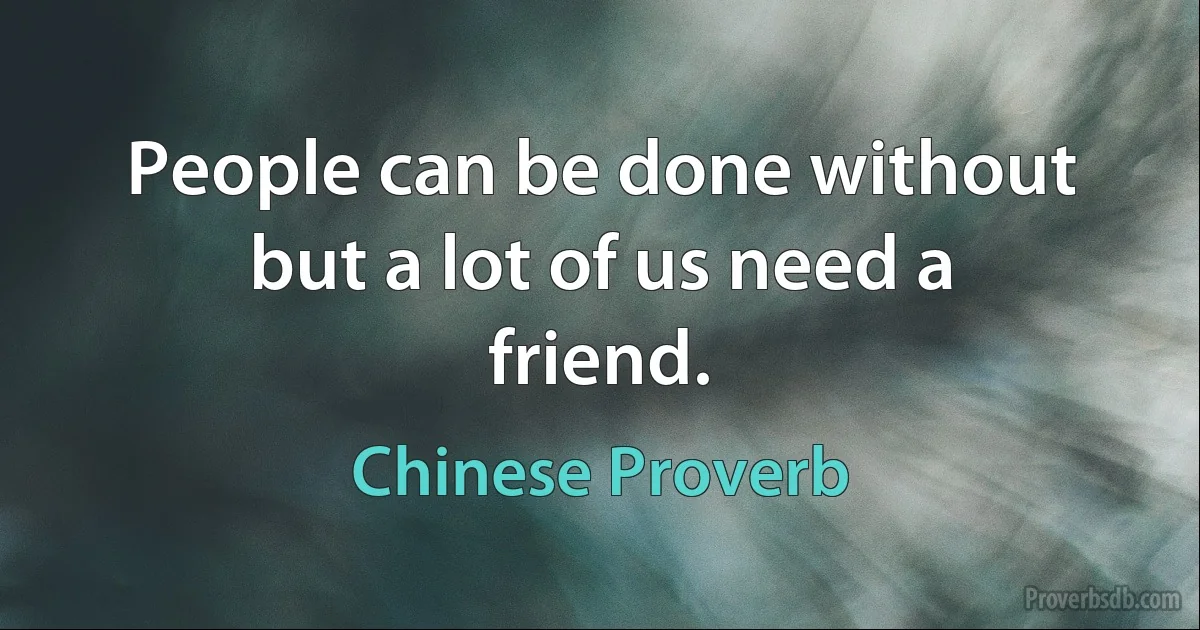 People can be done without but a lot of us need a friend. (Chinese Proverb)