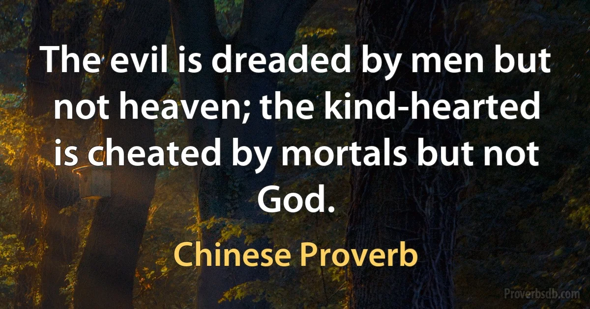 The evil is dreaded by men but not heaven; the kind-hearted is cheated by mortals but not God. (Chinese Proverb)