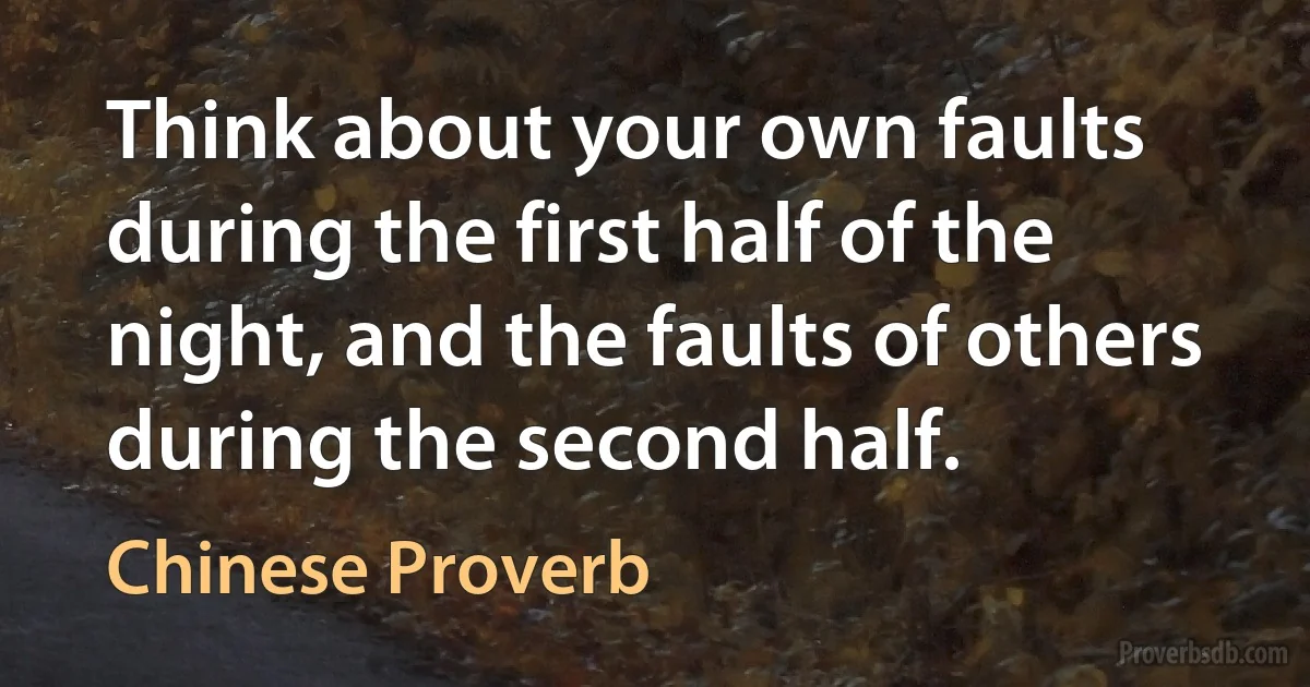 Think about your own faults during the first half of the night, and the faults of others during the second half. (Chinese Proverb)